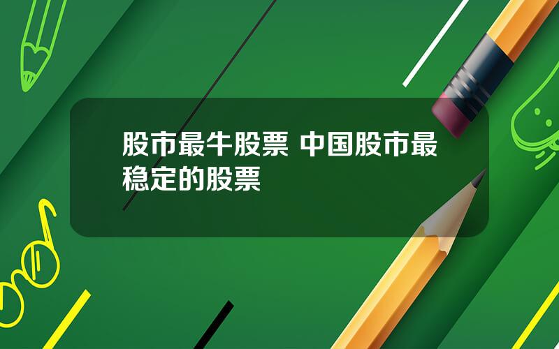股市最牛股票 中国股市最稳定的股票